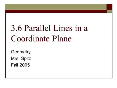 3.6 Parallel Lines in a Coordinate Plane Geometry Mrs. Spitz Fall 2005.