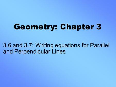 Geometry: Chapter 3 3.6 and 3.7: Writing equations for Parallel and Perpendicular Lines.