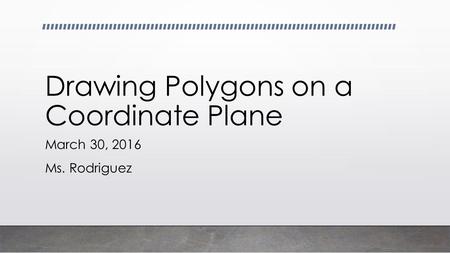 Drawing Polygons on a Coordinate Plane March 30, 2016 Ms. Rodriguez.