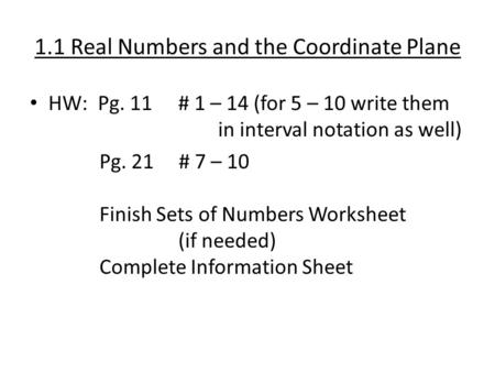 1.1 Real Numbers and the Coordinate Plane HW: Pg. 11# 1 – 14 (for 5 – 10 write them in interval notation as well) Pg. 21 # 7 – 10 Finish Sets of Numbers.