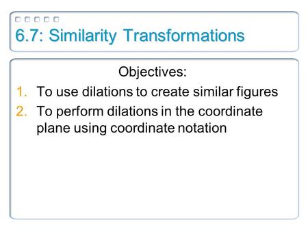 6.7: Similarity Transformations Objectives: 1.To use dilations to create similar figures 2.To perform dilations in the coordinate plane using coordinate.