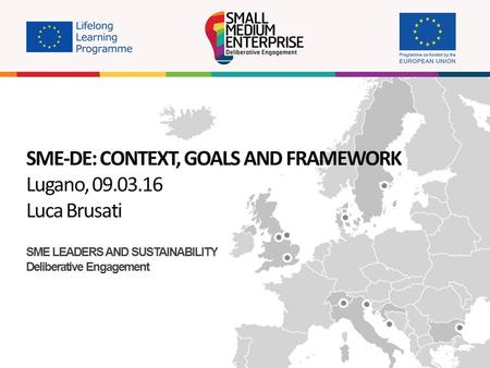 SME-DE: CONTEXT, GOALS AND FRAMEWORK Lugano, 09.03.16 Luca Brusati SME LEADERS AND SUSTAINABILITY Deliberative Engagement.