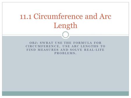 OBJ: SWBAT USE THE FORMULA FOR CIRCUMFERENCE, USE ARC LENGTHS TO FIND MEASURES AND SOLVE REAL-LIFE PROBLEMS. 11.1 Circumference and Arc Length.