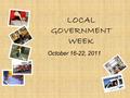 LOCAL GOVERNMENT WEEK October 16-22, 2011. What It Is Local Government Week is a one-week, school focussed campaign intended to celebrate the key role.