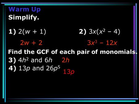 Warm Up 1) 2(w + 1) 2) 3x(x 2 – 4) 2w + 23x 3 – 12x 2h Simplify. 13p Find the GCF of each pair of monomials. 3) 4h 2 and 6h 4) 13p and 26p 5.