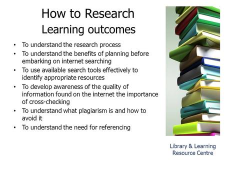 How to Research Learning outcomes To understand the research process To understand the benefits of planning before embarking on internet searching To use.