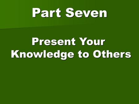 Part Seven Present Your Knowledge to Others Present Your Knowledge to Others.