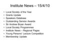 Institute News – 15/4/10 Local Society of the Year Grants Update Speakers Database Outstanding Service Awards Sir Andrew Bryan Award Local Society Programmes.