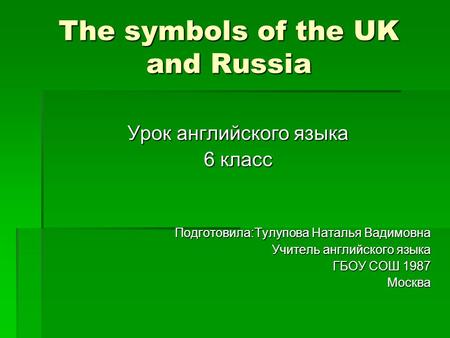 The symbols of the UK and Russia Урок английского языка 6 класс Подготовила:Тулупова Наталья Вадимовна Учитель английского языка Учитель английского языка.