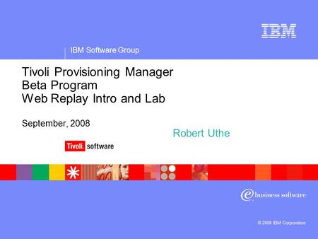 IBM Software Group © 2008 IBM Corporation Tivoli Provisioning Manager Beta Program Web Replay Intro and Lab September, 2008 Robert Uthe.