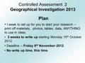 Controlled Assessment 2 Geographical Investigation 2013 Plan I week to set up for you to start your research – print off materials, photos, tables, data,