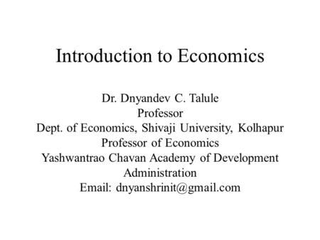 Introduction to Economics Dr. Dnyandev C. Talule Professor Dept. of Economics, Shivaji University, Kolhapur Professor of Economics Yashwantrao Chavan Academy.