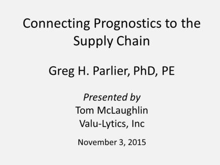 Connecting Prognostics to the Supply Chain Greg H. Parlier, PhD, PE Presented by Tom McLaughlin Valu-Lytics, Inc November 3, 2015.