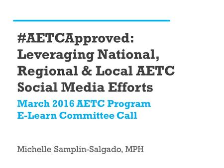 Michelle Samplin-Salgado, MPH #AETCApproved: Leveraging National, Regional & Local AETC Social Media Efforts March 2016 AETC Program E-Learn Committee.