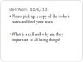 Bell Work: 11/5/13 Please pick up a copy of the today’s notes and find your seats. What is a cell and why are they important to all living things?