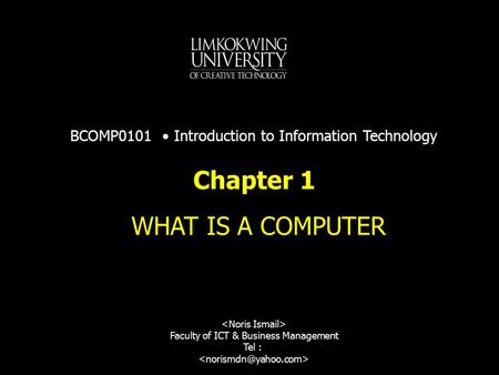 Chapter 1 WHAT IS A COMPUTER Faculty of ICT & Business Management Tel : BCOMP0101 Introduction to Information Technology.