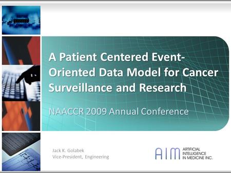 NAACCR 2009 Annual Conference A Patient Centered Event- Oriented Data Model for Cancer Surveillance and Research Jack K. Golabek Vice-President, Engineering.