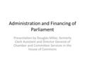 Administration and Financing of Parliament Presentation by Douglas Millar, formerly Clerk Assistant and Director General of Chamber and Committee Services.