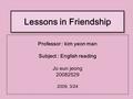 Lessons in Friendship Professor : kim yeon man Subject : English reading Jo eun jeong 20082529 2009. 3/24.