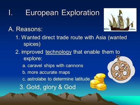 I.European Exploration A. Reasons: 1. Wanted direct trade route with Asia (wanted spices) 2. improved technology that enable them to explore: a. caravel.