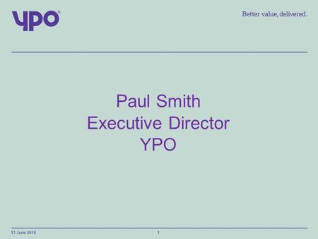 Paul Smith Executive Director YPO 13 June 20161. About YPO Established in 1974 Owned by 13 Local Authorities in North of England Wholesale and Framework.