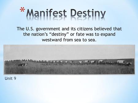 Unit 9 The U.S. government and its citizens believed that the nation’s “destiny” or fate was to expand westward from sea to sea.