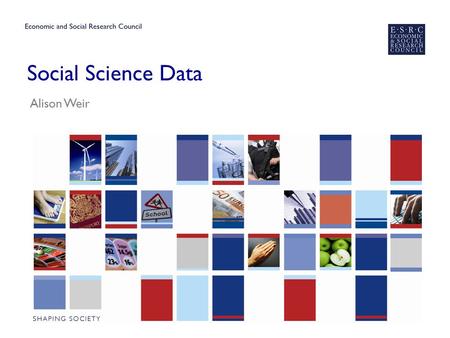 Social Science Data Alison Weir. ESRC – who are we? ▶ We are the UK's largest organisation for funding research on economic and social issues. ▶ We support.