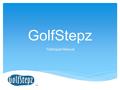 GolfStepz Participant Manual TM.  The GolfStepz Mission  Registration  Entering a Round  Rounds History & Stats  Individual History Report  Leaderboards.