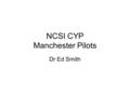 NCSI CYP Manchester Pilots Dr Ed Smith. Background Brief Summary Steering Group (Paed, TYA and Adult, GP, CC/SOC) Building on work at RMCH & Christie.