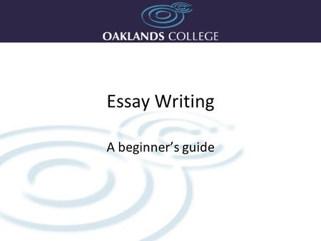 Essay Writing A beginner’s guide. What is an essay? For an Oaklands College student an essay will generally be Less than 2,000 words Written in an impersonal,