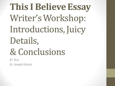 This I Believe Essay Writer’s Workshop: Introductions, Juicy Details, & Conclusions 8 th ELA St. Joseph School.