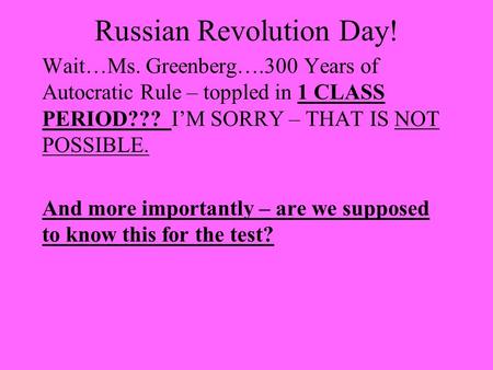 Russian Revolution Day! Wait…Ms. Greenberg….300 Years of Autocratic Rule – toppled in 1 CLASS PERIOD??? I’M SORRY – THAT IS NOT POSSIBLE. And more importantly.