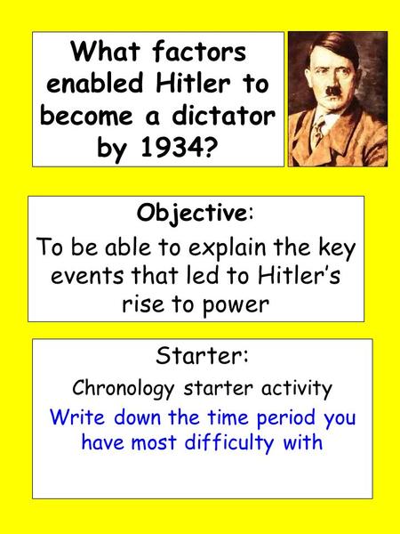 What factors enabled Hitler to become a dictator by 1934? Objective: To be able to explain the key events that led to Hitler’s rise to power Starter: Chronology.