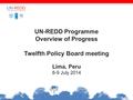 UN-REDD Programme Overview of Progress Twelfth Policy Board meeting Lima, Peru 8-9 July 2014.