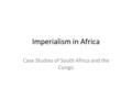 Imperialism in Africa Case Studies of South Africa and the Congo.