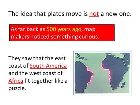 The idea that plates move is not a new one. As far back as 500 years ago, map makers noticed something curious. They saw that the east coast of South America.