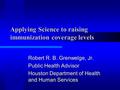 Applying Science to raising immunization coverage levels Robert R. B. Grenwelge, Jr. Public Health Advisor Houston Department of Health and Human Services.