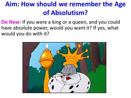 Aim: How should we remember the Age of Absolutism? Do Now: If you were a king or a queen, and you could have absolute power, would you want it? If yes,