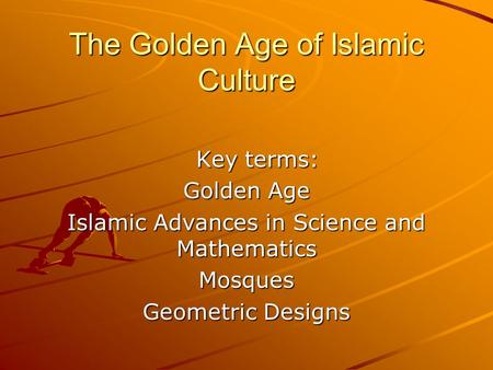 The Golden Age of Islamic Culture Key terms: Key terms: Golden Age Islamic Advances in Science and Mathematics Mosques Geometric Designs.