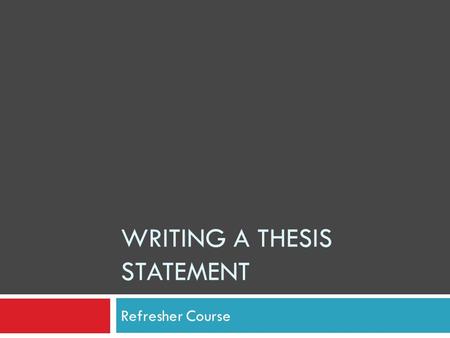 WRITING A THESIS STATEMENT Refresher Course. What is it?  Thesis Statement is just that—  A statement, NOT a question  It gives the Main Idea of the.