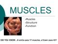 MUSCLES Muscles Structure Function DID YOU KNOW…A smile uses 17 muscles, a frown uses 43?