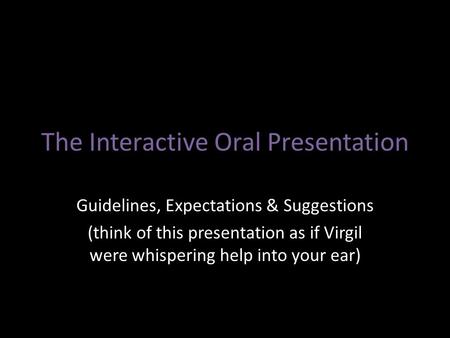 The Interactive Oral Presentation Guidelines, Expectations & Suggestions (think of this presentation as if Virgil were whispering help into your ear)