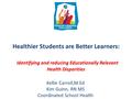 Healthier Students are Better Learners: Identifying and reducing Educationally Relevant Health Disparities Kellie Carroll,M.Ed Kim Guinn, RN MS Coordinated.