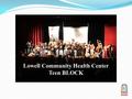 Lowell Community Health Center Teen BLOCK. Our Mission To provide caring, quality, and culturally competent health services to the people of Greater Lowell,