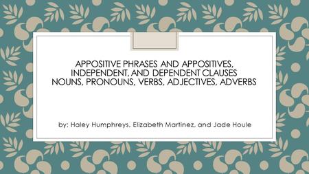 APPOSITIVE PHRASES AND APPOSITIVES, INDEPENDENT, AND DEPENDENT CLAUSES NOUNS, PRONOUNS, VERBS, ADJECTIVES, ADVERBS by: Haley Humphreys, Elizabeth Martinez,