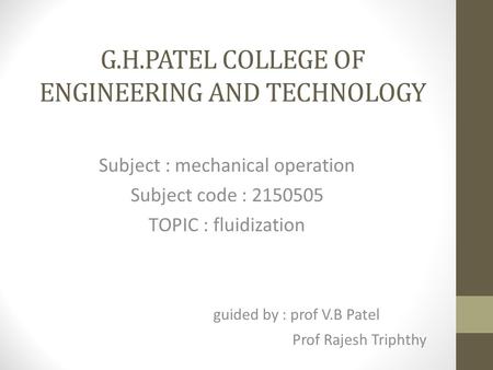 G.H.PATEL COLLEGE OF ENGINEERING AND TECHNOLOGY Subject : mechanical operation Subject code : 2150505 TOPIC : fluidization guided by : prof V.B Patel Prof.