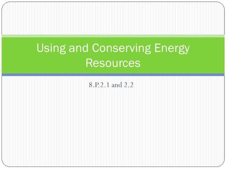 8.P.2.1 and 2.2 Using and Conserving Energy Resources.