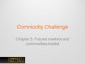 Commodity Challenge Chapter 5: Futures markets and commodities traded.