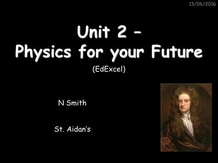 13/06/2016 Unit 2 – Physics for your Future N Smith St. Aidan’s (EdExcel)