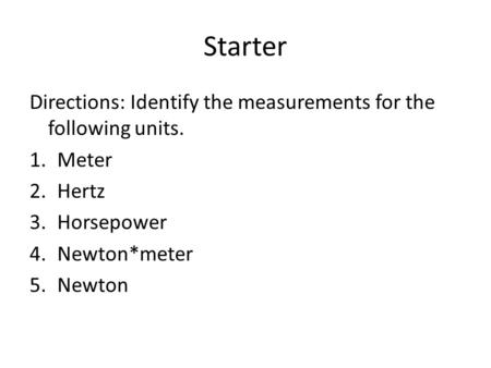 Starter Directions: Identify the measurements for the following units. 1.Meter 2.Hertz 3.Horsepower 4.Newton*meter 5.Newton.